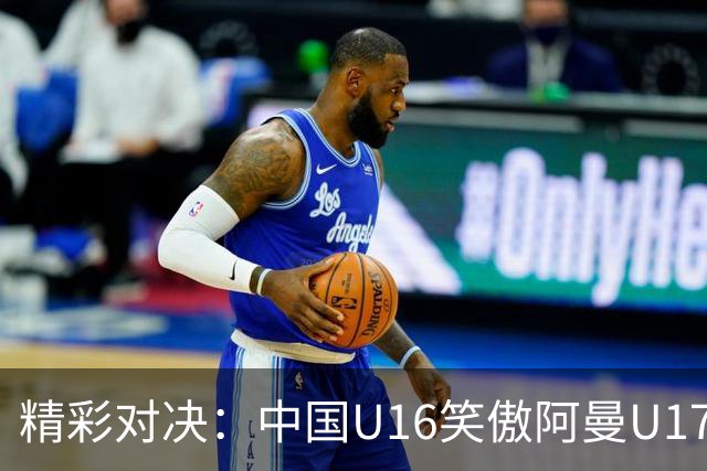 精彩对决：中国U16笑傲阿曼U17，刘凯源点射小插曲
